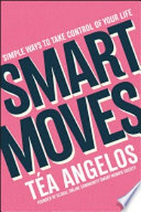 Smart moves : simple ways to take control of your life / Téa Angelos.