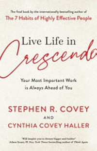 Live life in crescendo : your most important work is always ahead of you / Stephen R. Covey and Cynthia Covey Haller.