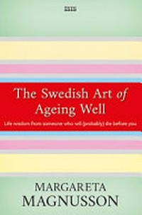 The Swedish art of ageing well : life wisdom from someone who will (probably) die before you / Margareta Magnusson.