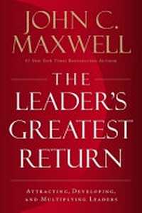 Leader's greatest return : attracting, developing, and multiplying leaders / John C. Maxwell.