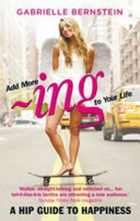 Add more -ing to your life : a hip guide to happiness / Gabrielle Bernstein.