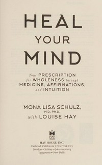 Heal your mind : your prescription for wholeness through medicine, affirmations, and intuition / Mona Lisa Schulz, M.D., Ph.D., with Louise Hay.