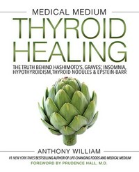 Medical medium thyroid healing : the truth behind Hashimoto's, Graves', insomnia, hypothyroidism, thyroid nodules & Epstein-Barr Anthony William ; [foreword by Prudence Hall, M.D.].