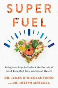 Superfuel : ketogenic keys to unlock the secrets of good fats, bad fats, and great health / Dr. James DiNicolantonio and Dr. Joseph Mercola.