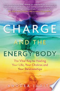 Charge and the energy body : the vital key to healing your life, your chakras, and your relationships / Anodea Judith.