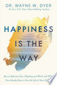 Happiness is the way : how to reframe your thinking and work with what you already have to live the life of your dreams / Dr. Wayne W. Dyer.
