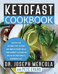 Ketofast cookbook : recipes for intermitent fasting and timed ketogenic meals from a world-class doctor and an internationally renowned chef / Dr. Joseph Mercola and Pete Evans.