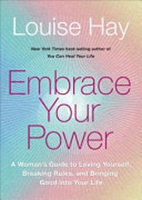 Embrace your power : a woman's guide to loving yourself, breaking rules, and bringing good into your life / Louise Hay.