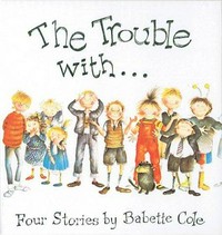 The trouble with- : four stories / by Babette Cole.