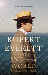To the end of the world : travels with Oscar Wilde / Rupert Everett.