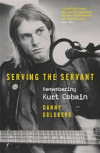 Serving the servant : remembering Kurt Cobain / Danny Goldberg.
