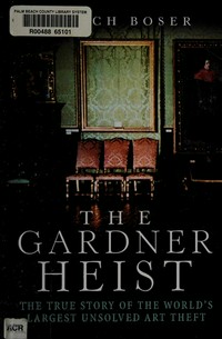 The Gardner heist : the true story of the world's largest unsolved art theft / by Ulrich Boser.