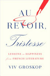 Au revoir, Tristesse : lessons in happiness from French literature / Viv Groskop.