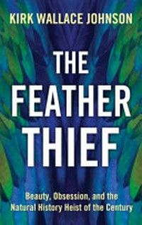 The feather thief : beauty, obsession, and the natural history heist of the century / Kirk Wallace Johnson.
