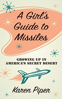 A girl's guide to missiles : growing up in America's secret desert / by Karen Piper.