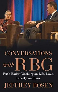 Conversations with RBG : Ruth Bader Ginsburg on life, love, liberty, and law / by Jeffrey Rosen.