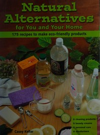 Natural alternatives for you and your home : 175 recipes to make eco-friendly products / Casey Kellar.