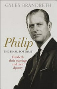 Philip : the final portrait : Elizabeth, their marriage and their dynasty / Gyles Brandreth.