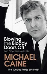 Blowing the bloody doors off : and other lessons in life / Michael Caine.
