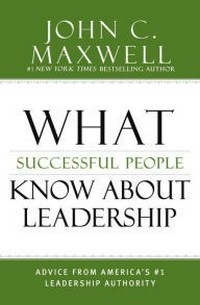 What successful people know about leadership : advice from America's #1 leadership authority / John C. Maxwell.