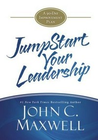 Jumpstart your leadership : a 90-day improvement plan / John C. Maxwell.