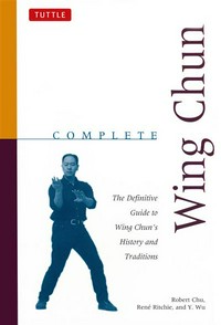 Complete wing chun : the definitive guide to wing chun's history and traditions = [Yong chun quan quan ji : yong chun quan li shi yu chuan tong ji shi] / Robert Chu, Rene Ritchie, Y. Wu.