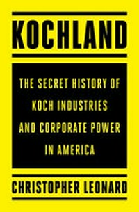 Kochland : the secret history of Koch Industries and corporate power in America / Christopher Leonard.