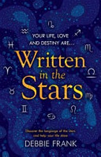 Written in the stars : discover the language of the stars and help your life shine / Debbie Frank.