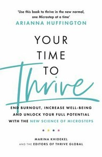 Your time to thrive : end burnout, increase well-being, and unlock your full potential with the new science of microsteps / Marina Khidekel and the editors of Thrive Global.