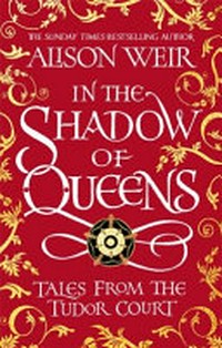 In the shadow of queens : In the shadow of queens : tales from the tudor court / Alison Weir.