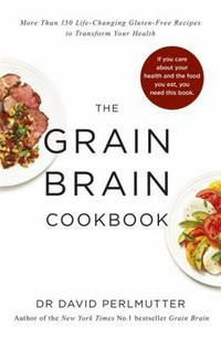 The grain brain cookbook : more than 150 life-changing, gluten-free recipes to transform your health / Dr David Perlmutter.