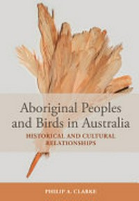 Aboriginal peoples and birds in Australia : historical and cultural relationships / Philip A. Clarke ; foreword by John J. Bradley.