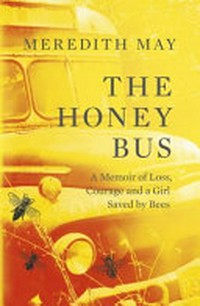 The honey bus : a memoir of loss, courage and a girl saved by bees / Meredith May.