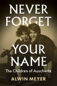Never forget your name : the children of Auschwitz / Alwin Meyer ; translated by Nick Somers.