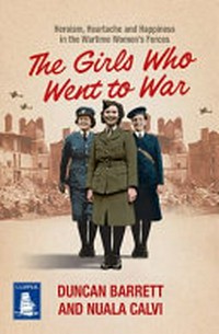 The girls who went to war : heroism, heartache and happiness in the wartime women's forces / Duncan Barrett and Nuala Calvi.