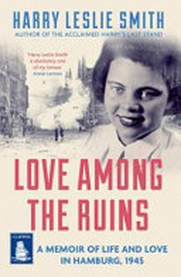 Love among the ruins : a memoir of life and love in Hamburg, 1945 / Harry Leslie Smith.