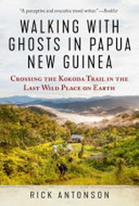 Walking with ghosts in Papua New Guinea : crossing the Kokoda Trail in the last wild place on earth / Rick Antonson.