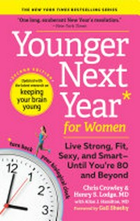 Younger next year for women : live strong, fit, sexy, and smart - until you're 80 and beyond / Chris Crowley & Henry S. Lodge, MD ; with Allan J. Hamilton, MD ; foreword by Gail Sheehy.