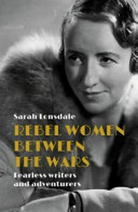 Rebel women between the wars : fearless writers and adventurers / Sarah Lonsdale.