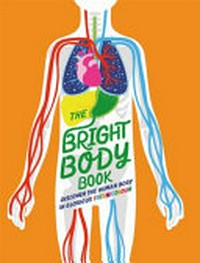 The bright body book : discover the human body in glorious technicolour / Izzi Howell and Sonya Newland.