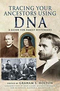 Tracing your ancestors using DNA : a guide for family and local historians / edited by Graham S. Holton ; contributors, John Cleary, Michelle Leonard, Iain McDonald, Alasdair F. Macdonald.