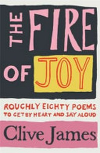 The fire of joy : roughly 80 poems to get by heart and say aloud / Clive James.
