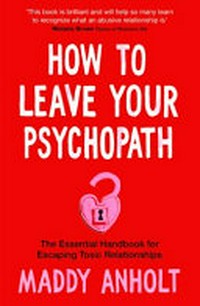 How to leave your psychopath : the essential handbook for escaping toxic relationships / Maddy Anholt.