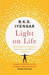 Light on life : the journey to wholeness, inner peace, and ultimate freedom / B.K.S. Iyengar ; with John J. Evans and Douglas Abrams.
