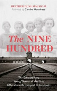 The nine hundred : the extraordinary young women of the first official transport to Auschwitz / Heather Dune Macadam ; foreword by Caroline Moorehead.