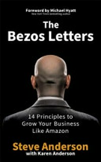 The Bezos letters : 14 principles to grow your business like Amazon / Steve Anderson ; [with Karen Anderson ; foreword by Michael Hyatt].