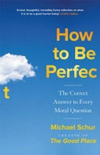 How to be perfect : the correct answer to every moral question / Michael Schur ; with philosophical nitpicking by Professor Todd May.