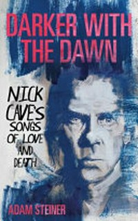 Darker with the dawn : Nick Cave's songs of love and death / Adam Steiner.