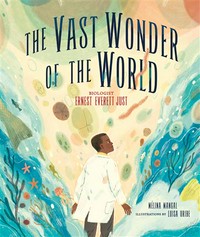 The vast wonder of the world : biologist Ernest Everett Just / Mélina Mangal ; illustrated by Luisa Uribe.