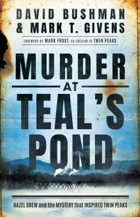Murder at Teal's Pond / David Bushman & Mark T. Givens ; foreword by Mark Frost, co-creator of Twin Peaks.